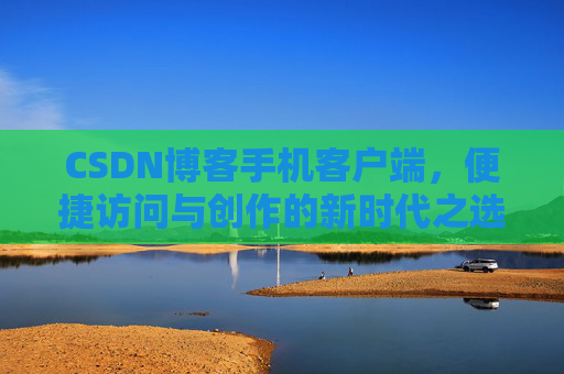 CSDN博客手机客户端，便捷访问与创作的新时代之选