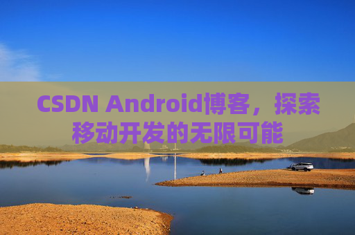 CSDN Android博客，探索移动开发的无限可能