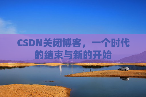 CSDN关闭博客，一个时代的结束与新的开始